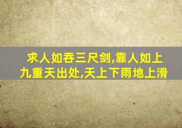 求人如吞三尺剑,靠人如上九重天出处,天上下雨地上滑