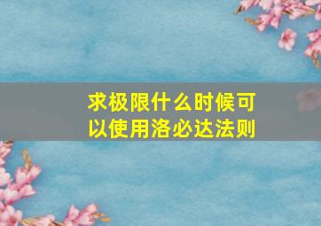 求极限什么时候可以使用洛必达法则