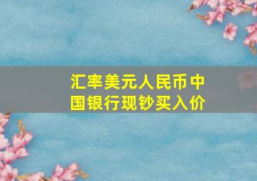 汇率美元人民币中国银行现钞买入价