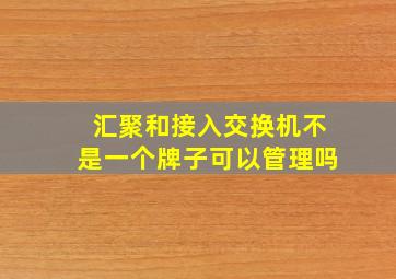 汇聚和接入交换机不是一个牌子可以管理吗