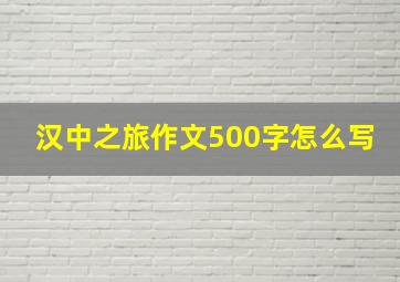 汉中之旅作文500字怎么写