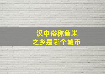 汉中俗称鱼米之乡是哪个城市