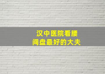 汉中医院看腰间盘最好的大夫