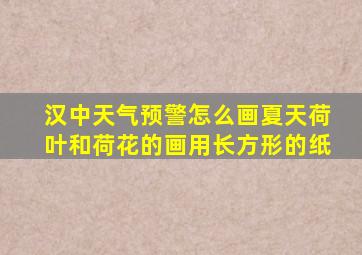 汉中天气预警怎么画夏天荷叶和荷花的画用长方形的纸