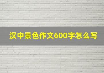 汉中景色作文600字怎么写