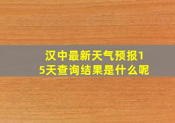 汉中最新天气预报15天查询结果是什么呢