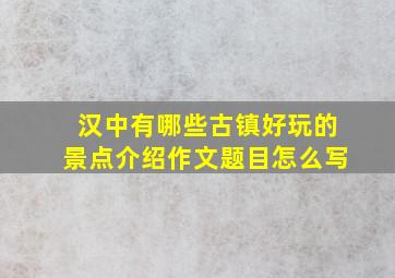 汉中有哪些古镇好玩的景点介绍作文题目怎么写