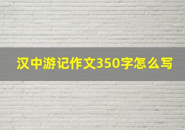 汉中游记作文350字怎么写