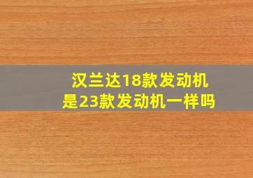 汉兰达18款发动机是23款发动机一样吗