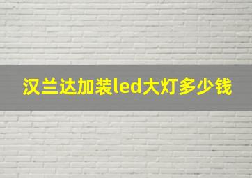 汉兰达加装led大灯多少钱