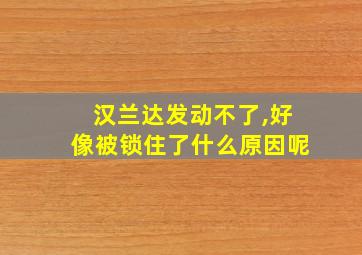 汉兰达发动不了,好像被锁住了什么原因呢