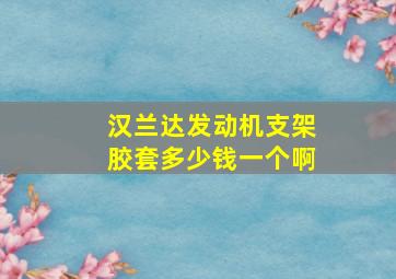 汉兰达发动机支架胶套多少钱一个啊