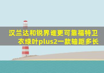 汉兰达和锐界谁更可靠福特卫衣绿叶plus2一款轴距多长