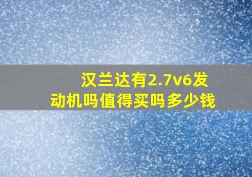 汉兰达有2.7v6发动机吗值得买吗多少钱