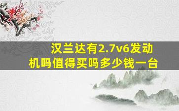 汉兰达有2.7v6发动机吗值得买吗多少钱一台