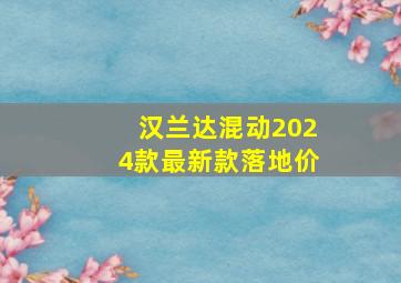 汉兰达混动2024款最新款落地价