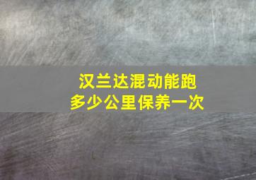 汉兰达混动能跑多少公里保养一次