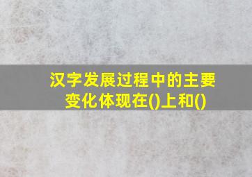 汉字发展过程中的主要变化体现在()上和()