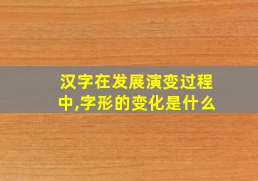 汉字在发展演变过程中,字形的变化是什么