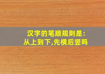 汉字的笔顺规则是:从上到下,先横后竖吗