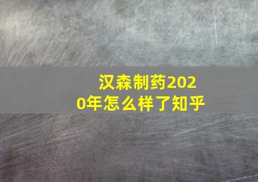 汉森制药2020年怎么样了知乎