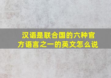 汉语是联合国的六种官方语言之一的英文怎么说