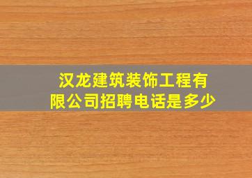 汉龙建筑装饰工程有限公司招聘电话是多少