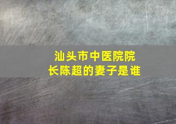 汕头市中医院院长陈超的妻子是谁