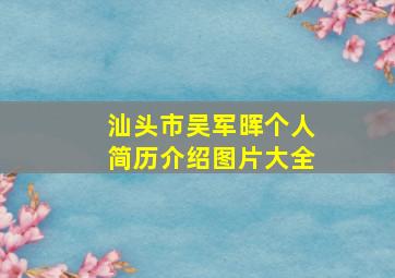 汕头市吴军晖个人简历介绍图片大全