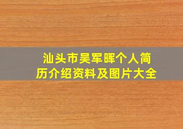 汕头市吴军晖个人简历介绍资料及图片大全