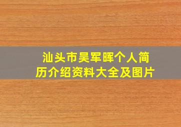 汕头市吴军晖个人简历介绍资料大全及图片