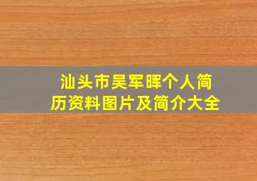 汕头市吴军晖个人简历资料图片及简介大全