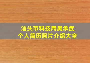 汕头市科技局吴承武个人简历照片介绍大全