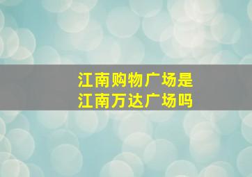 江南购物广场是江南万达广场吗