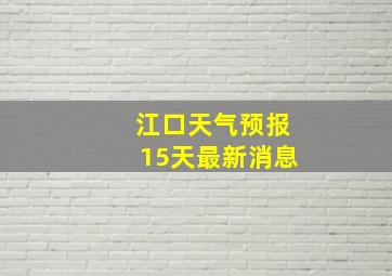 江口天气预报15天最新消息