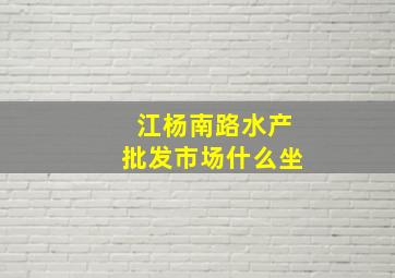 江杨南路水产批发市场什么坐