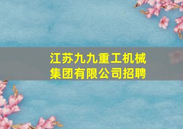 江苏九九重工机械集团有限公司招聘