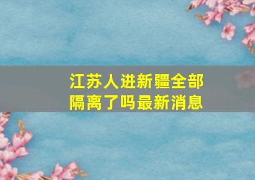 江苏人进新疆全部隔离了吗最新消息