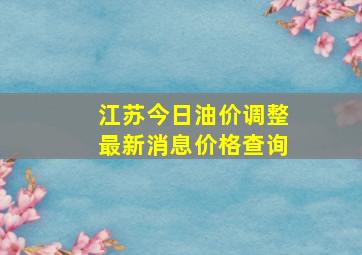 江苏今日油价调整最新消息价格查询