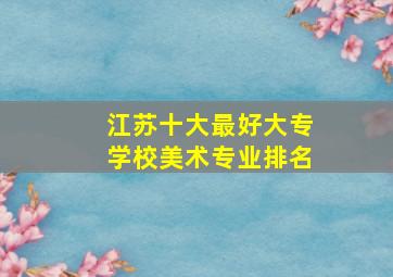 江苏十大最好大专学校美术专业排名