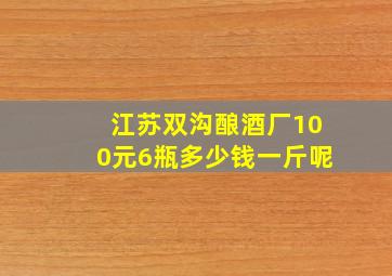 江苏双沟酿酒厂100元6瓶多少钱一斤呢