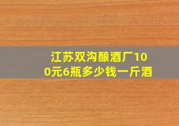 江苏双沟酿酒厂100元6瓶多少钱一斤酒