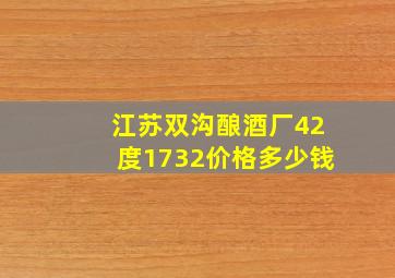 江苏双沟酿酒厂42度1732价格多少钱