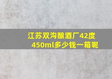 江苏双沟酿酒厂42度450ml多少钱一箱呢