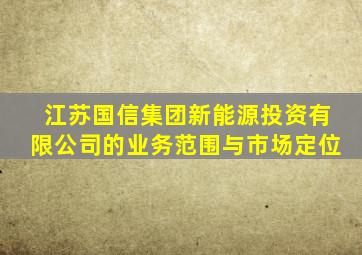 江苏国信集团新能源投资有限公司的业务范围与市场定位