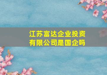 江苏富达企业投资有限公司是国企吗