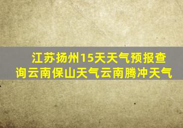 江苏扬州15天天气预报查询云南保山天气云南腾冲天气