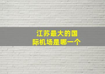 江苏最大的国际机场是哪一个