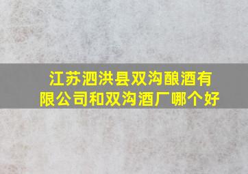 江苏泗洪县双沟酿酒有限公司和双沟酒厂哪个好