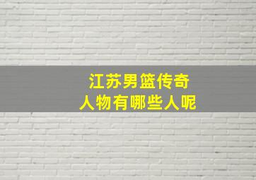 江苏男篮传奇人物有哪些人呢